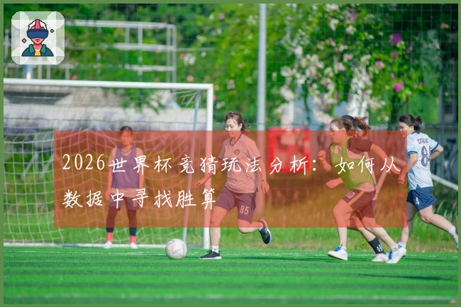 2026世界杯竞猜玩法分析：如何从数据中寻找胜算