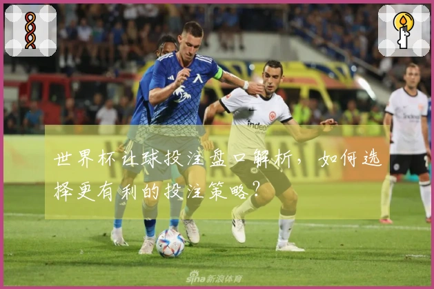 世界杯让球投注盘口解析，如何选择更有利的投注策略？