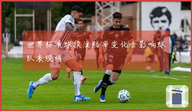 世界杯滚球投注赔率变化会影响球队表现吗