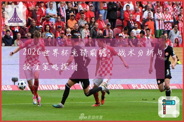 2026世界杯竞猜前瞻：战术分析与投注策略探讨