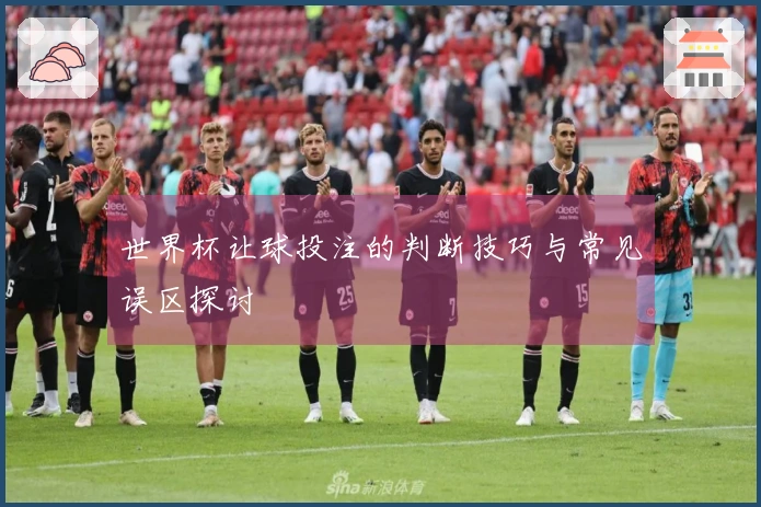 世界杯让球投注的判断技巧与常见误区探讨