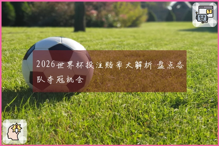 2026世界杯投注赔率大解析 盘点各队夺冠机会