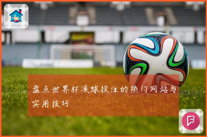 盘点世界杯滚球投注的热门网站与实用技巧