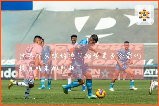 世界杯买球的热门趋势是否会影响投注结果的判断