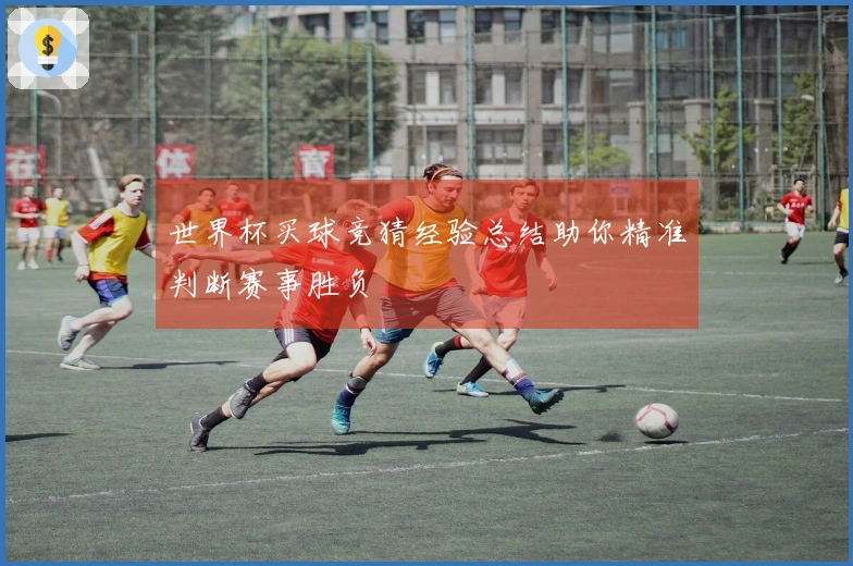 世界杯买球竞猜经验总结助你精准判断赛事胜负