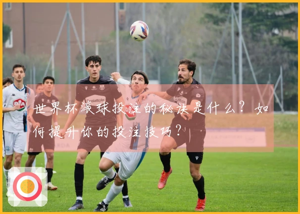 世界杯滚球投注的秘诀是什么？如何提升你的投注技巧？