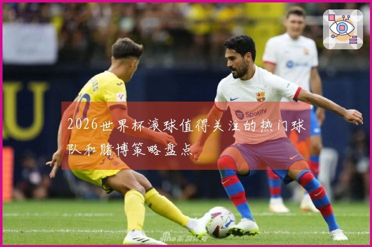 2026世界杯滚球值得关注的热门球队和赌博策略盘点