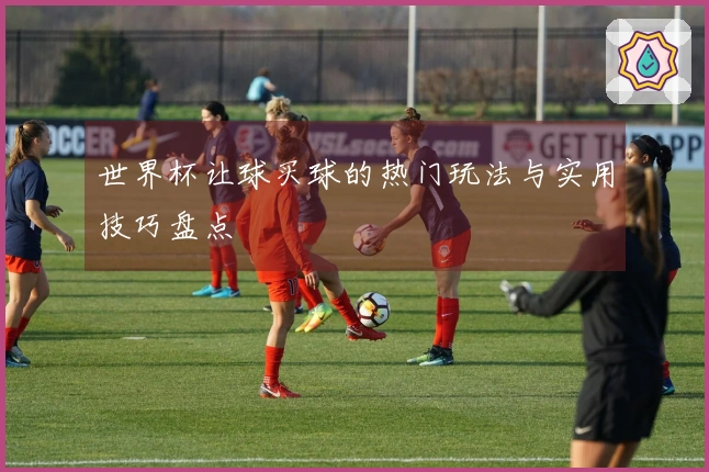 世界杯让球买球的热门玩法与实用技巧盘点