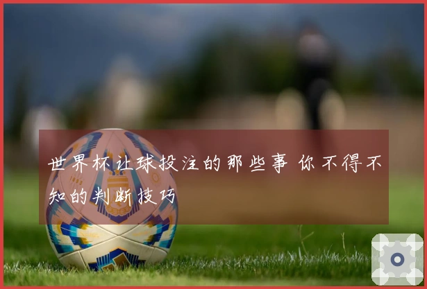 世界杯让球投注的那些事 你不得不知的判断技巧